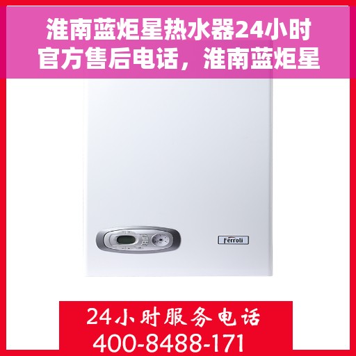 淮南蓝炬星热水器24小时官方售后电话，淮南蓝炬星热水器全天候官方售后热线服务电话