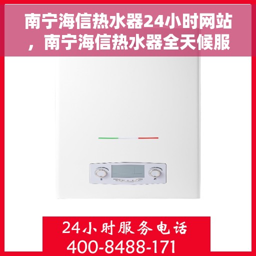 南宁海信热水器24小时网站，南宁海信热水器全天候服务网站，专业维修与售后支持