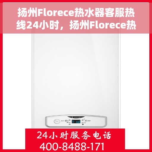 扬州Florece热水器客服热线24小时，扬州Florece热水器全天候客服热线，贴心服务不打烊