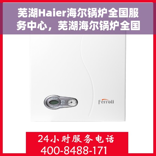 芜湖Haier海尔锅炉全国服务中心，芜湖海尔锅炉全国服务中心，专业维修与贴心服务一体化
