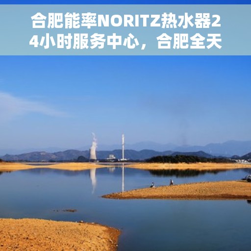 合肥能率NORITZ热水器24小时服务中心，合肥全天候NORITZ热水器服务中心，专业维修与贴心服务