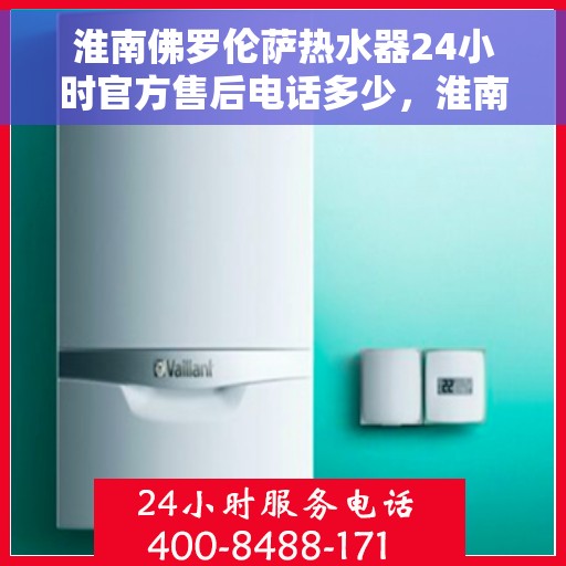 淮南佛罗伦萨热水器24小时官方售后电话多少，淮南佛罗伦萨热水器全天候官方售后电话揭秘