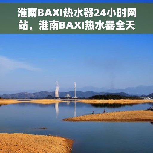 淮南BAXI热水器24小时网站，淮南BAXI热水器全天候在线服务网站