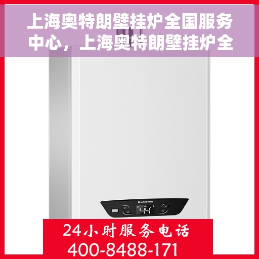 上海奥特朗壁挂炉全国服务中心，上海奥特朗壁挂炉全国服务中心，专业维修与优质服务并行