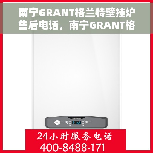 南宁GRANT格兰特壁挂炉售后电话，南宁GRANT格兰特壁挂炉售后服务热线及电话查询指南