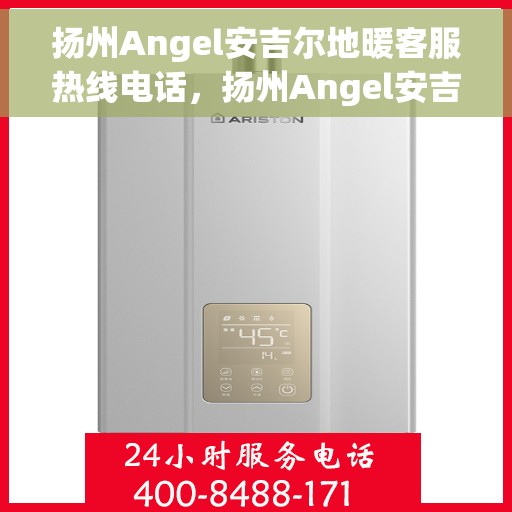扬州Angel安吉尔地暖客服热线电话，扬州Angel安吉尔地暖客服热线电话号码大全，一站式服务与支持体验