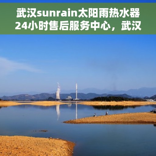 武汉sunrain太阳雨热水器24小时售后服务中心，武汉Sunrain太阳雨热水器全天候售后服务中心，贴心服务，温暖您的每一天