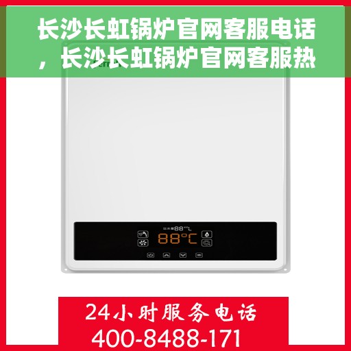 长沙长虹锅炉官网客服电话，长沙长虹锅炉官网客服热线，专业解答与优质服务，一站式解决方案！