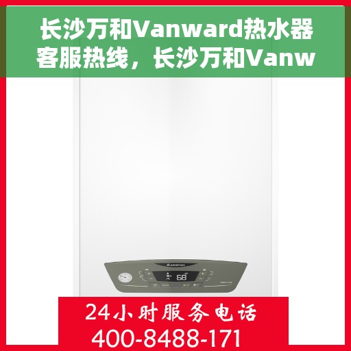 长沙万和Vanward热水器客服热线，长沙万和Vanward热水器客服热线，专业解答，贴心服务