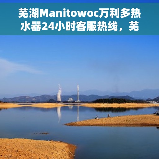 芜湖Manitowoc万利多热水器24小时客服热线，芜湖Manitowoc万利多热水器全天候客服热线支持