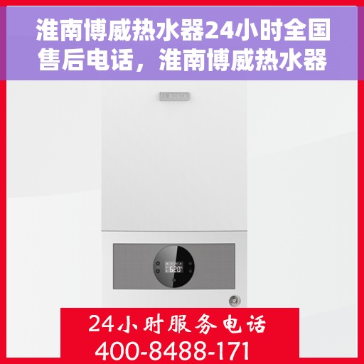 淮南博威热水器24小时全国售后电话，淮南博威热水器全天候售后服务热线，贴心服务随叫随到