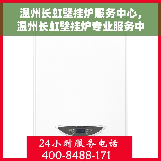 温州长虹壁挂炉服务中心，温州长虹壁挂炉专业服务中心，高效维修，温暖您的家