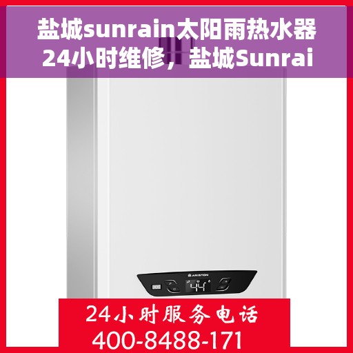 盐城sunrain太阳雨热水器24小时维修，盐城Sunrain太阳雨热水器全天候专业维修服务