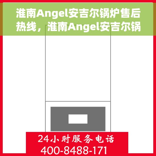 淮南Angel安吉尔锅炉售后热线，淮南Angel安吉尔锅炉售后服务热线，专业解决您的锅炉问题
