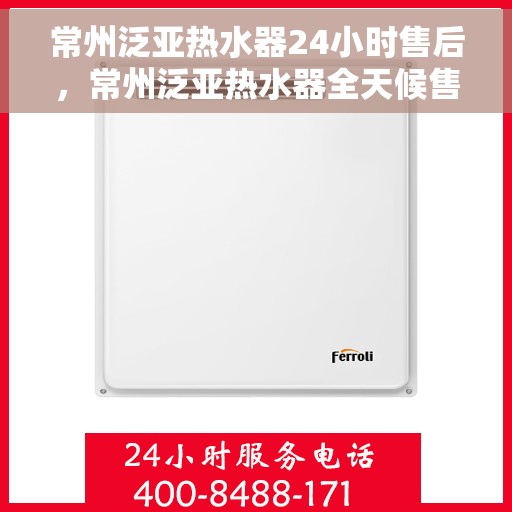 常州泛亚热水器24小时售后，常州泛亚热水器全天候售后服务热线，贴心关怀，温暖您的每一个时刻
