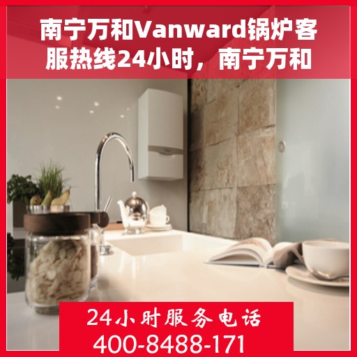 南宁万和Vanward锅炉客服热线24小时，南宁万和Vanward锅炉全天候客服热线支持