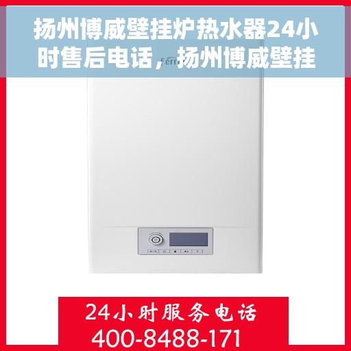扬州博威壁挂炉热水器24小时售后电话，扬州博威壁挂炉热水器全天候售后热线，专业服务随时在线