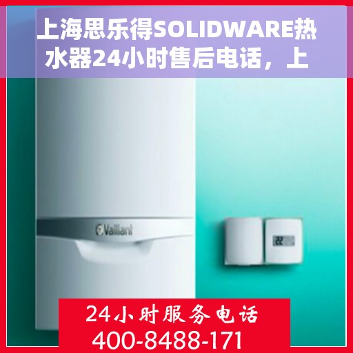 上海思乐得SOLIDWARE热水器24小时售后电话，上海思乐得SOLIDWARE热水器全天候售后热线，专业服务的暖心保障
