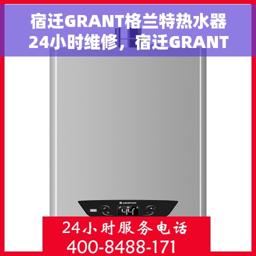 宿迁GRANT格兰特热水器24小时维修，宿迁GRANT热水器全天候维修服务