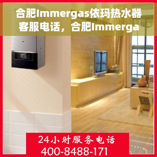 合肥Immergas依玛热水器客服电话，合肥Immergas依玛热水器客服热线及售后支持服务解析