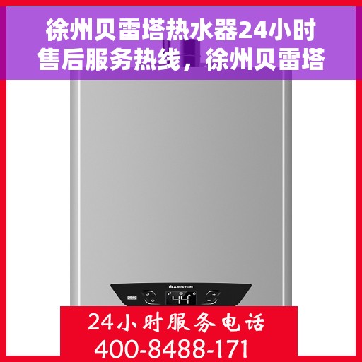 徐州贝雷塔热水器24小时售后服务热线，徐州贝雷塔热水器全天候售后服务热线，贴心服务随时在线