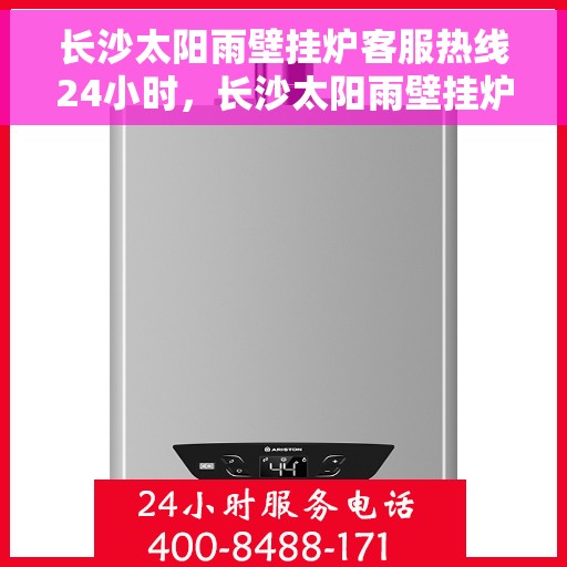 长沙太阳雨壁挂炉客服热线24小时，长沙太阳雨壁挂炉全天候客服热线支持