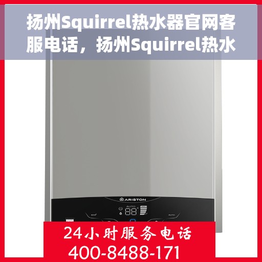 扬州Squirrel热水器官网客服电话，扬州Squirrel热水器官方客服热线及售后维修服务指南