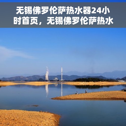 无锡佛罗伦萨热水器24小时首页，无锡佛罗伦萨热水器全天候服务，首页全面解析