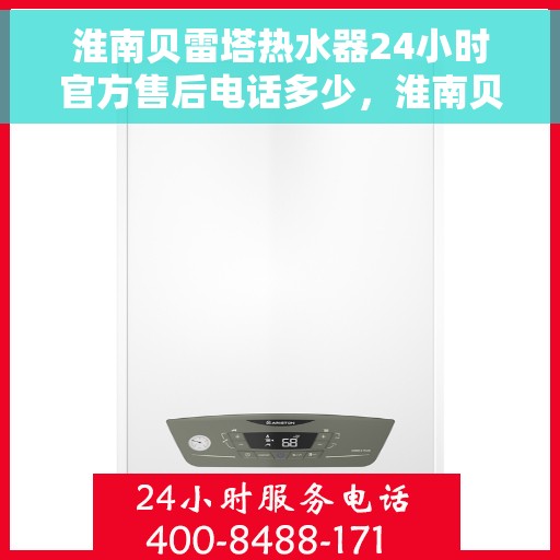 淮南贝雷塔热水器24小时官方售后电话多少，淮南贝雷塔热水器全天候官方售后电话热线解析