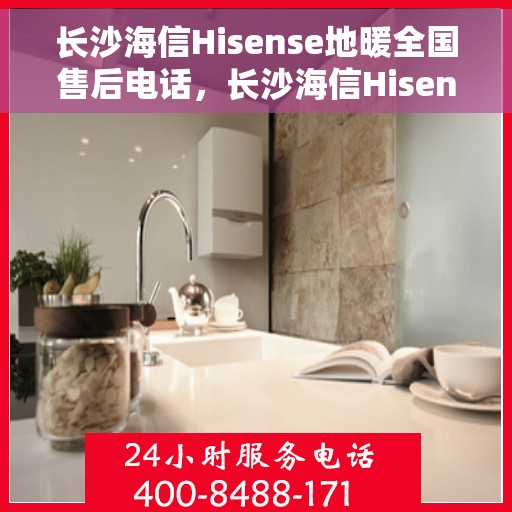 长沙海信Hisense地暖全国售后电话，长沙海信Hisense地暖售后服务热线及全国售后电话汇总