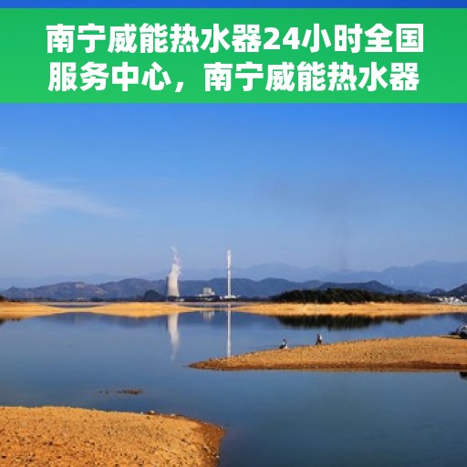 南宁威能热水器24小时全国服务中心，南宁威能热水器全天候全国服务中心，专业服务不打烊