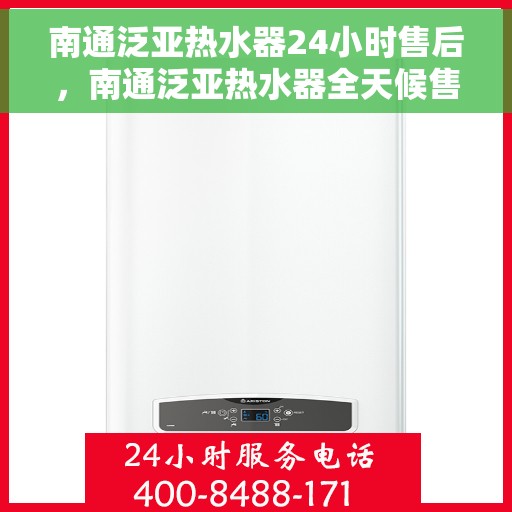 南通泛亚热水器24小时售后，南通泛亚热水器全天候售后服务热线，无忧保障您的温暖时刻