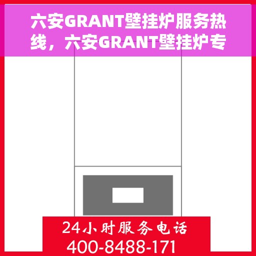 六安GRANT壁挂炉服务热线，六安GRANT壁挂炉专业服务热线