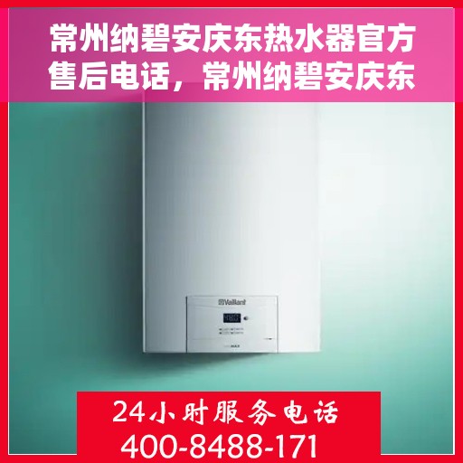 常州纳碧安庆东热水器官方售后电话，常州纳碧安庆东热水器官方售后热线电话公布