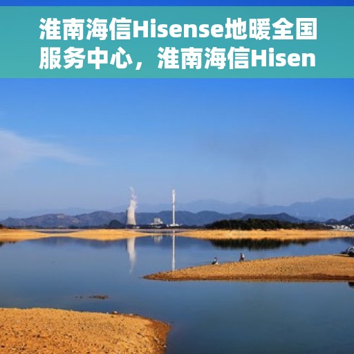 淮南海信Hisense地暖全国服务中心，淮南海信Hisense地暖，全国服务中心专业护航温暖家居