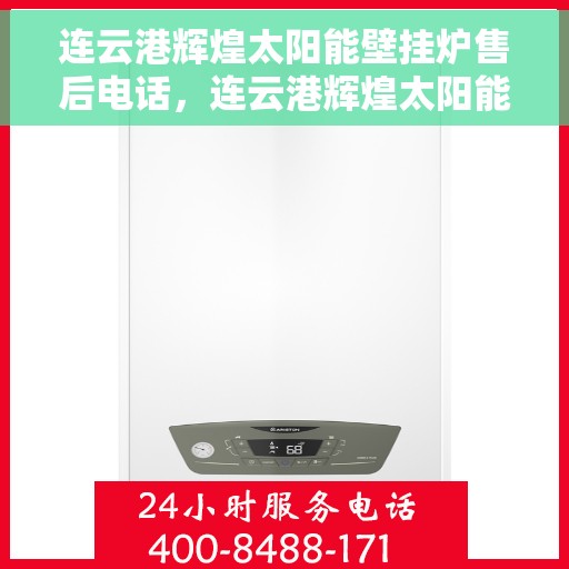 连云港辉煌太阳能壁挂炉售后电话，连云港辉煌太阳能壁挂炉售后服务热线及电话支持指南