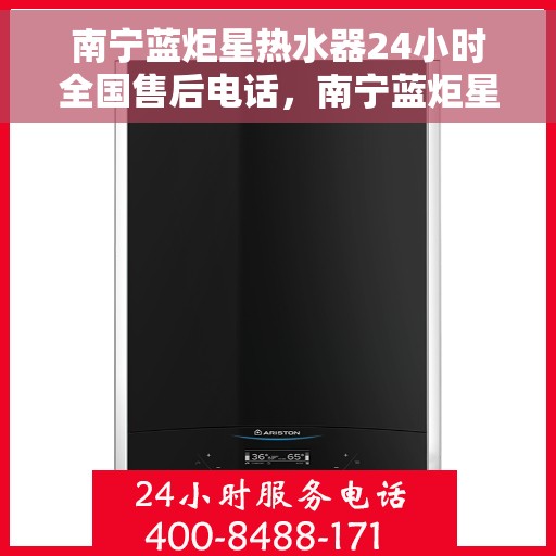 南宁蓝炬星热水器24小时全国售后电话，南宁蓝炬星热水器全天候售后服务热线及电话支持指南