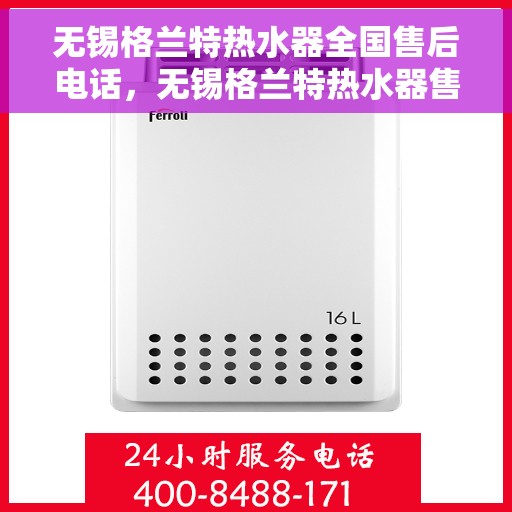 无锡格兰特热水器全国售后电话，无锡格兰特热水器售后服务热线及电话全解析