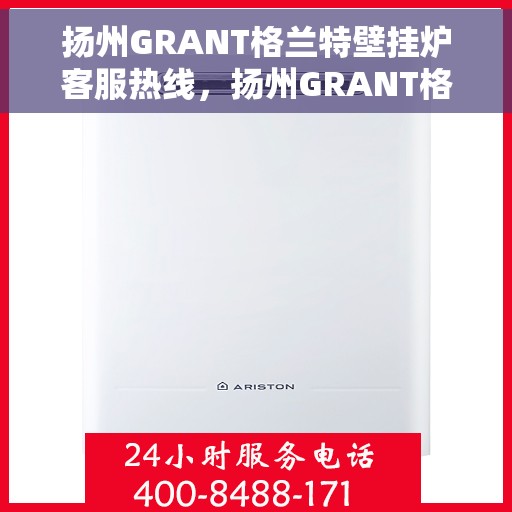 扬州GRANT格兰特壁挂炉客服热线，扬州GRANT格兰特壁挂炉客服热线，专业团队为您提供全方位服务支持