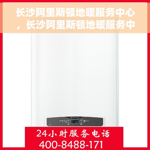 长沙阿里斯顿地暖服务中心，长沙阿里斯顿地暖服务中心，专业维护与安装，温暖您的家