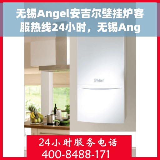 无锡Angel安吉尔壁挂炉客服热线24小时，无锡Angel安吉尔壁挂炉全天候客服热线支持