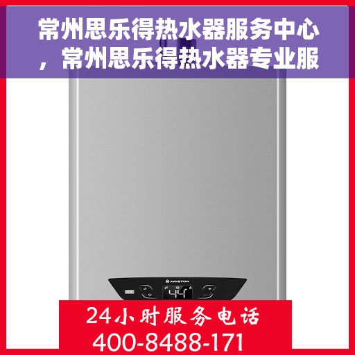 常州思乐得热水器服务中心，常州思乐得热水器专业服务中心，优质维修与保养之选
