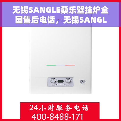 无锡SANGLE桑乐壁挂炉全国售后电话，无锡SANGLE桑乐壁挂炉售后全国服务热线及维修指南