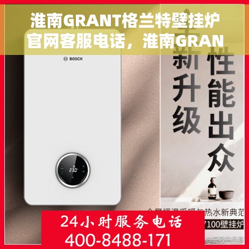 淮南GRANT格兰特壁挂炉官网客服电话，淮南GRANT格兰特壁挂炉官网客服热线及售后支持服务电话