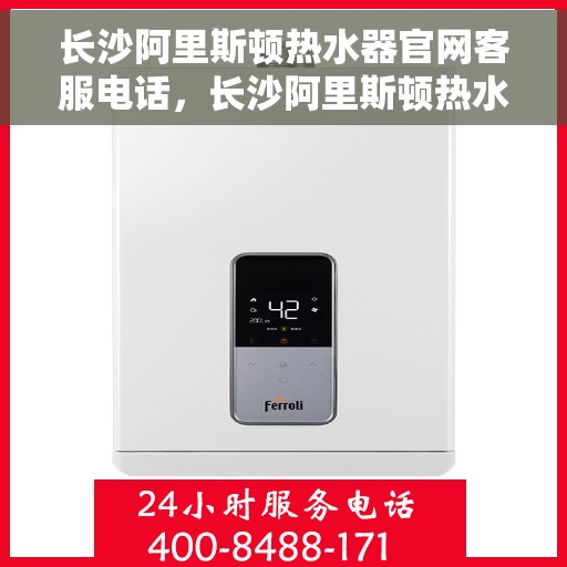 长沙阿里斯顿热水器官网客服电话，长沙阿里斯顿热水器官网客服热线及售后维修服务指南