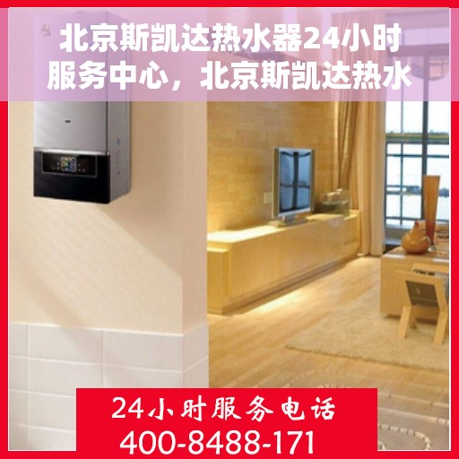 北京斯凯达热水器24小时服务中心，北京斯凯达热水器全天候服务热线，专业维修安装一站式解决！