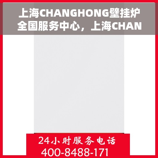 上海CHANGHONG壁挂炉全国服务中心，上海CHANGHONG壁挂炉全国服务中心，专业维修与一站式服务体验