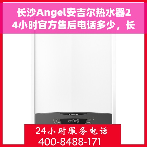 长沙Angel安吉尔热水器24小时官方售后电话多少，长沙Angel安吉尔热水器全天候官方售后电话揭秘