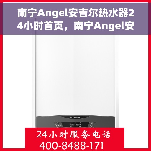 南宁Angel安吉尔热水器24小时首页，南宁Angel安吉尔热水器全天候服务首页