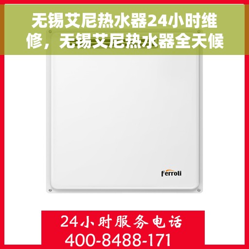 无锡艾尼热水器24小时维修，无锡艾尼热水器全天候专业维修服务